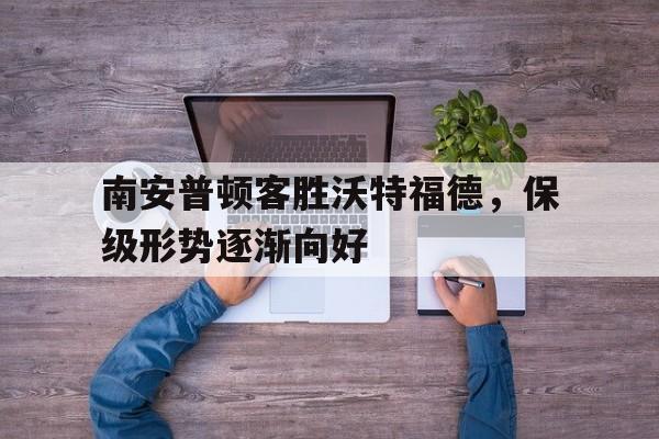 爱游戏入口官网-南安普顿客胜沃特福德，保级形势逐渐向好