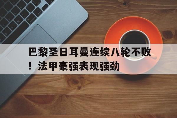 爱游戏平台官方官网-巴黎圣日耳曼连续八轮不败！法甲豪强表现强劲