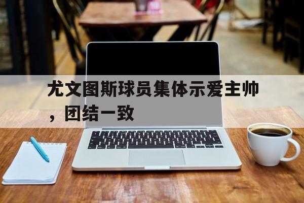 爱游戏入口官网-尤文图斯球员集体示爱主帅，团结一致