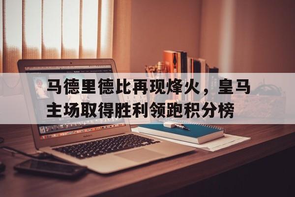 爱游戏平台官方官网-马德里德比再现烽火，皇马主场取得胜利领跑积分榜