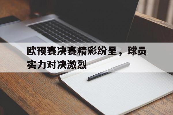 爱游戏平台官方官网-欧预赛决赛精彩纷呈，球员实力对决激烈
