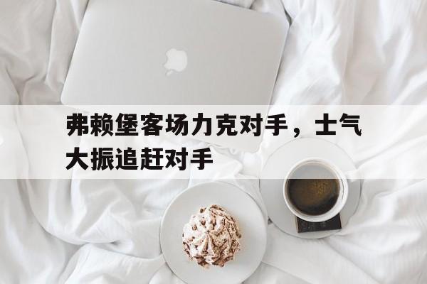 爱游戏平台官方官网-弗赖堡客场力克对手，士气大振追赶对手