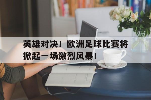 爱游戏平台官方官网-英雄对决！欧洲足球比赛将掀起一场激烈风暴！