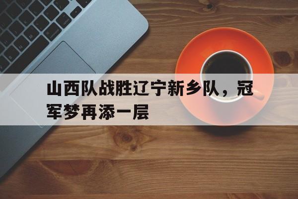 爱游戏平台官方官网-山西队战胜辽宁新乡队，冠军梦再添一层