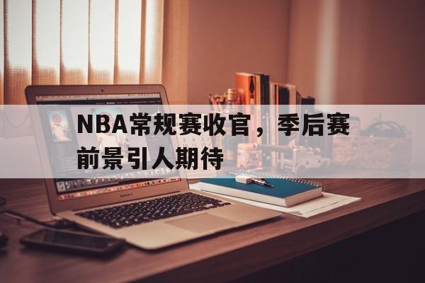 爱游戏平台官方官网-NBA常规赛收官，季后赛前景引人期待