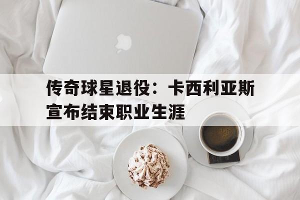 爱游戏平台官方官网-传奇球星退役：卡西利亚斯宣布结束职业生涯