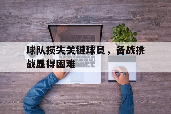 爱游戏入口官网-球队损失关键球员，备战挑战显得困难