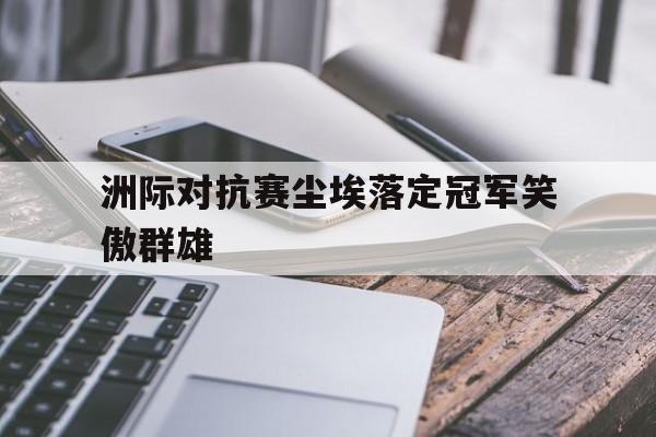 爱游戏平台官方官网-洲际对抗赛尘埃落定冠军笑傲群雄